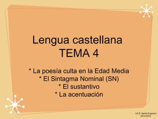 Lengua castellana
TEMA 4
* La poesía culta en la Edad Media
* El Sintagma Nominal (SN)
* El sustantivo
* La acentuación
I.E.S. Santa Engracia
2013-2014

 