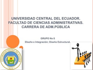 UNIVERSIDAD CENTRAL DEL ECUADOR.
FACULTAD DE CIENCIAS ADMINISTRATIVAS.
CARRERA DE ADM.PÚBLICA
GRUPO No 8
Diseño e Integración; Diseño Estructural.

 
