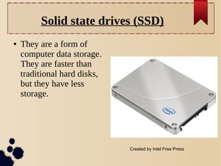 Solid state drives (SSD)
●

They are a form of
computer data storage.
They are faster than
traditional hard disks,
but they have less
storage.

Created by Intel Free Press

 