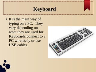 Keyboard
●

It is the main way of
typing on a PC. They
vary depending on
what they are used for.
Keyboards connect to a
PC wirelessly or use
USB cables.

 