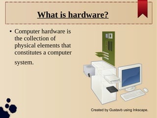 What is hardware?
●

Computer hardware is
the collection of
physical elements that
constitutes a computer
system.

Created by Gustavb using Inkscape.

 