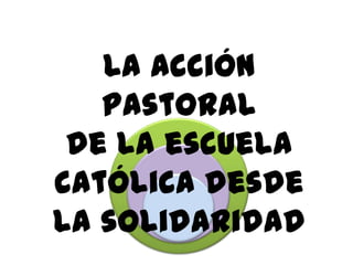 La acción
pastoral
de la escuela
católica desde
la solidaridad

 