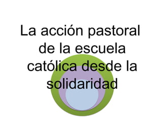 La acción pastoral
de la escuela
católica desde la
solidaridad

 