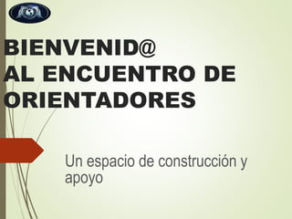 BIENVENID@
AL ENCUENTRO DE
ORIENTADORES
Un espacio de construcción y
apoyo

 