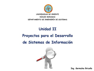 UNIVERSIDAD DE ORIENTE
NÚCLEO MONAGAS
DEPARTAMENTO DE INGENIERÍA DE SISTEMAS

Unidad II
Proyectos para el Desarrollo
de Sistemas de Información

Ing. Germaína Briceño

 