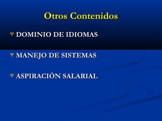 Otros Contenidos
Ψ

DOMINIO DE IDIOMAS

Ψ

MANEJO DE SISTEMAS

Ψ

ASPIRACIÓN SALARIAL

 