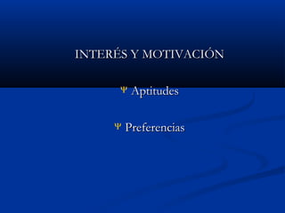 INTERÉS Y MOTIVACIÓN
Ψ

Ψ

Aptitudes

Preferencias

 