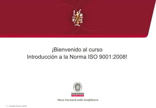 ¡Bienvenido al curso
Introducción a la Norma ISO 9001:2008!

© - Copyright Bureau Veritas

 