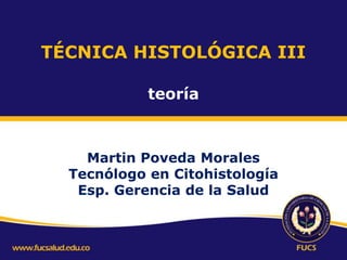 TÉCNICA HISTOLÓGICA III
teoría

Martin Poveda Morales
Tecnólogo en Citohistología
Esp. Gerencia de la Salud

 