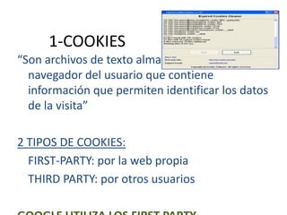 1-COOKIES
“Son archivos de texto almacenados en el
navegador del usuario que contiene
información que permiten identificar los datos
de la visita”
2 TIPOS DE COOKIES:
FIRST-PARTY: por la web propia
THIRD PARTY: por otros usuarios

 