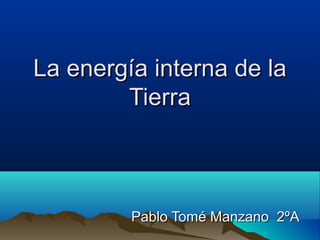 La energía interna de laLa energía interna de la
TierraTierra
Pablo Tomé Manzano 2ºAPablo Tomé Manzano 2ºA
 