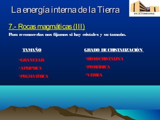 LaenergíainternadelaTierraLaenergíainternadelaTierra
7.- Rocasmagmáticas(III)
Para reconocerlas nos fijamos si hay cristales y su tamaño.
TAMAÑO GRADO DECRISTALIZACIÓN
•GRANULAR
•APLIPTICA
•PEGMATÍTICA
•HOLOCRISTALINA
•PORFÍDICA
•VITREA
 