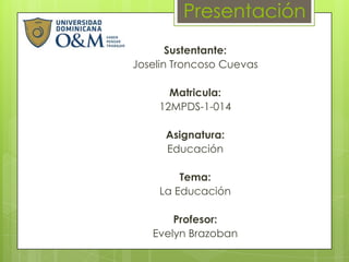 Presentación
Sustentante:
Joselin Troncoso Cuevas
Matricula:
12MPDS-1-014
Asignatura:
Educación
Tema:
La Educación
Profesor:
Evelyn Brazoban
 