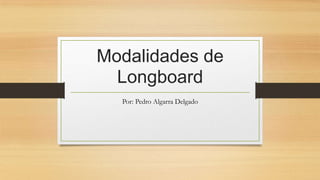 Modalidades de
Longboard
Por: Pedro Algarra Delgado
 