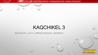 CENTRO DE ESTUDIOS TÉCNICOS Y AVANZADOS DE CHIMALTENANGO
KAQCHIKEL 3
DOCENTE: LUCY LORENA ROQUEL MONROY
 