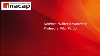 Nombre: Walter Navarrete P.
Profesora: Pilar Pardo.
 