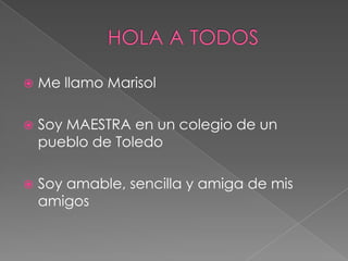  Me llamo Marisol
 Soy MAESTRA en un colegio de un
pueblo de Toledo
 Soy amable, sencilla y amiga de mis
amigos
 