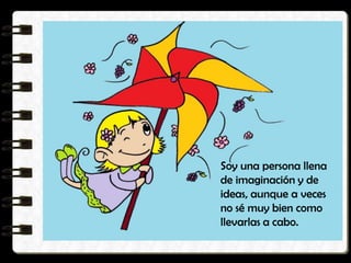 Soy una persona llena
de imaginación y de
ideas, aunque a veces
no sé muy bien como
llevarlas a cabo.
 