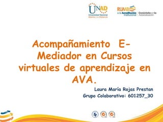 Acompañamiento E-
Mediador en Cursos
virtuales de aprendizaje en
AVA.
Laura María Rojas Prestan
Grupo Colaborativo: 601257_30
 