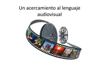 Un acercamiento al lenguaje
audiovisual
 