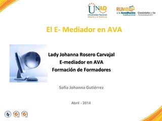Lady Johanna Rosero Carvajal
E-mediador en AVA
Formación de Formadores
Sofía Johanna Gutiérrez
Abril - 2014
El E- Mediador en AVA
 