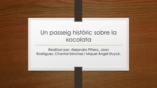Un passeig històric sobre la
xocolata
Realitzat per: Alejandro Piñero, Joan
Rodríguez, Chantal Sánchez i Miquel Àngel Stuyck.
 