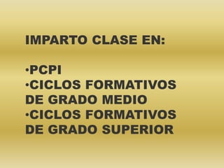 IMPARTO CLASE EN:
•PCPI
•CICLOS FORMATIVOS
DE GRADO MEDIO
•CICLOS FORMATIVOS
DE GRADO SUPERIOR
 