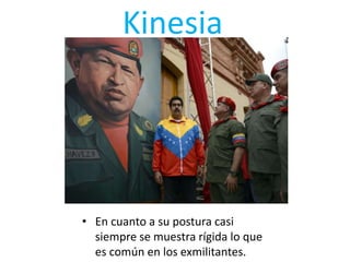 Kinesia
• En cuanto a su postura casi
siempre se muestra rígida lo que
es común en los exmilitantes.
 