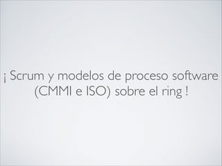 ¡ Scrum y modelos de proceso software
(CMMI e ISO) sobre el ring !
 