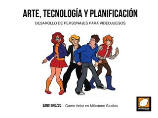 ARTE, TECNOLOGÍA Y PLANIFICACIÓN
DESAROLLO DE PERSONAJES PARA VIDEOJUEGOS
SANTIOROZCO – Game Artist en Milkstone Studios
 