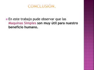  En este trabajo pude observar que las
Maquinas Simples son muy útil para nuestro
beneficio humano.
 