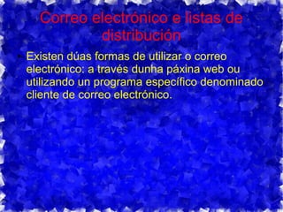 Correo electrónico e listas de
distribución
● Existen dúas formas de utilizar o correo
electrónico: a través dunha páxina web ou
utilizando un programa específico denominado
cliente de correo electrónico.
 