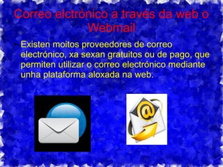 Correo elctrónico a través da web o
Webmail
● Existen moitos proveedores de correo
electrónico, xa sexan gratuitos ou de pago, que
permiten utilizar o correo electrónico mediante
unha plataforma aloxada na web.
 