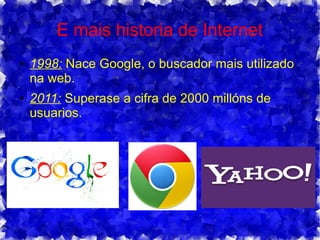 E mais historia de Internet
● 1998: Nace Google, o buscador mais utilizado
na web.
● 2011: Superase a cifra de 2000 millóns de
usuarios.
 