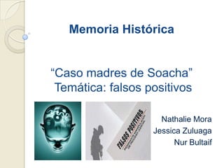 Memoria Histórica
“Caso madres de Soacha”
Temática: falsos positivos
Nathalie Mora
Jessica Zuluaga
Nur Bultaif
 