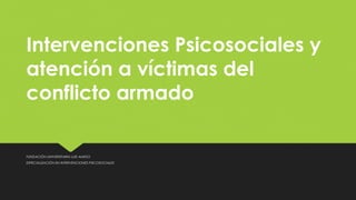 Intervenciones Psicosociales y
atención a víctimas del
conflicto armado
FUNDACIÓN UNIVERSITARIA LUIS AMIGO
ESPECIALIZACIÓN EN INTERVENCIONES PSICOSOCIALES
 