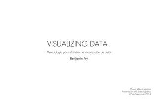 VISUALIZING DATA
Metodología para el diseño de visualización de datos
Benjamin Fry
Mauro Villena Medina
Presentación del diseño gráfico
27 de Marzo de 2014
 