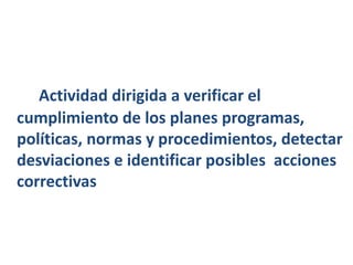 ¿QUÉ ES CONTROL?
Actividad dirigida a verificar el
cumplimiento de los planes programas,
políticas, normas y procedimientos, detectar
desviaciones e identificar posibles acciones
correctivas
 