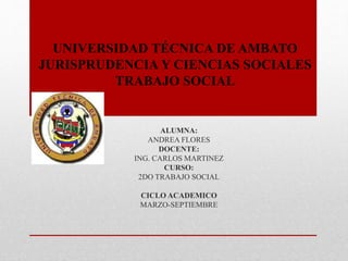 UNIVERSIDAD TÉCNICA DE AMBATO
JURISPRUDENCIA Y CIENCIAS SOCIALES
TRABAJO SOCIAL
ALUMNA:
ANDREA FLORES
DOCENTE:
ING. CARLOS MARTINEZ
CURSO:
2DO TRABAJO SOCIAL
CICLO ACADEMICO
MARZO-SEPTIEMBRE
 