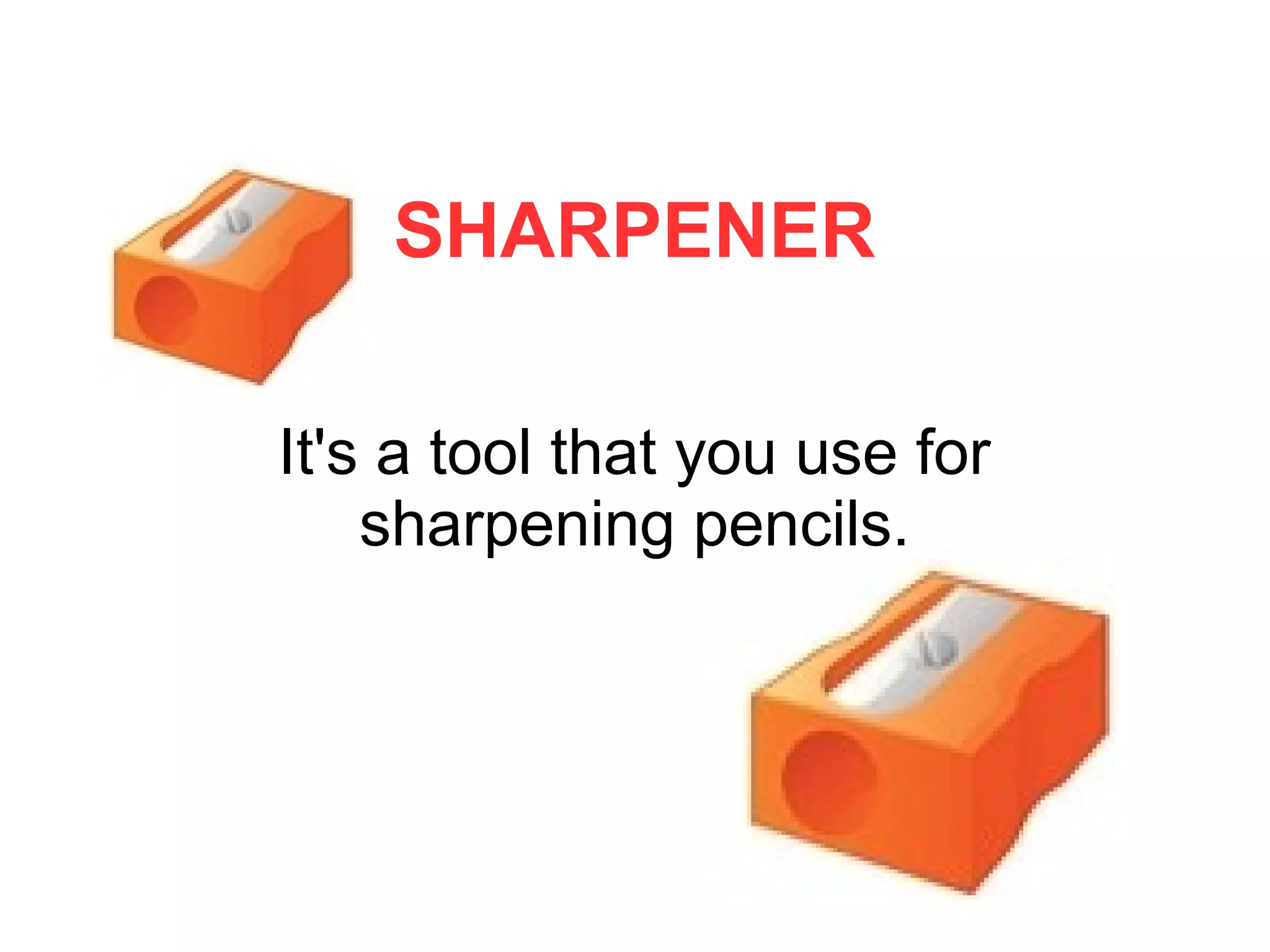 SHARPENER
It's a tool that you use for
sharpening pencils.