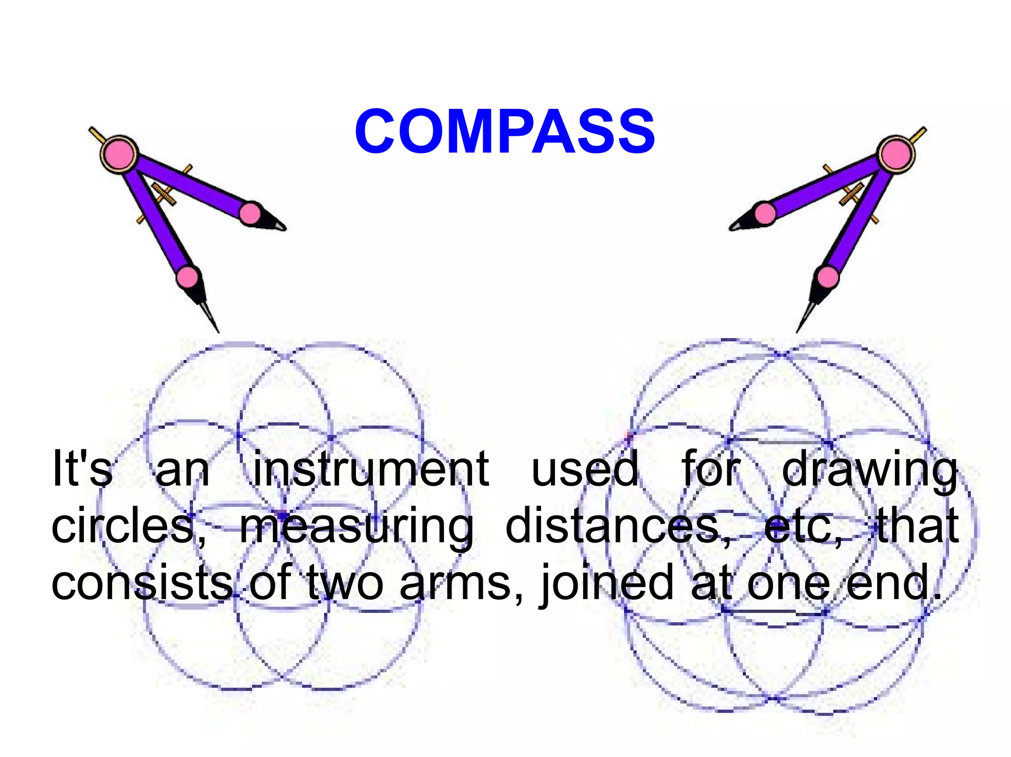 COMPASS
It's an instrument used for drawing
circles, measuring distances, etc, that
consists of two arms, joined at one end.