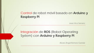 Control de robot móvil basado en Arduino y
Raspberry PI
Integración de ROS (Robot Operating
System) con Arduino y Raspberry PI
Álvaro Ángel Romero Gandul
Jesús Vico Serrano
 