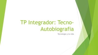TP Integrador: Tecno-
Autobiografia
Tecnologia y la vida
 