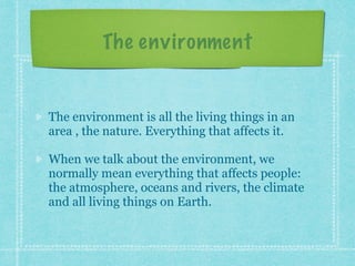 The environment
The environment is all the living things in an
area , the nature. Everything that affects it.
When we talk...
