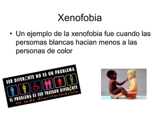 Xenofobia
• Un ejemplo de la xenofobia fue cuando las
persomas blancas hacian menos a las
personas de color