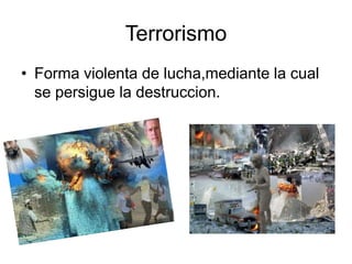 Terrorismo
• Forma violenta de lucha,mediante la cual
se persigue la destruccion.