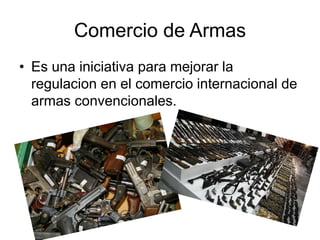 Comercio de Armas
• Es una iniciativa para mejorar la
regulacion en el comercio internacional de
armas convencionales.