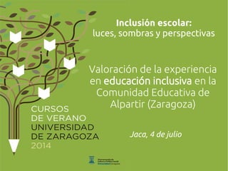 Inclusión escolar:
luces, sombras y perspectivas
Valoración de la experiencia
en educación inclusiva en la
Comunidad Educativa de
Alpartir (Zaragoza)
Jaca, 4 de julio
 