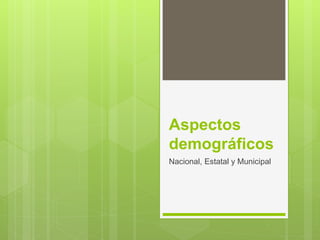 Aspectos
demográficos
Nacional, Estatal y Municipal
 