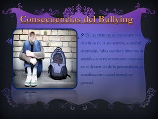  En las victimas se encuentran en
deterioro de la autoestima, ansiedad,
depresión, fobia escolar e intentos de
suicidio, con repercusiones negativas
en el desarrollo de la personalidad, la
socialización y salud mental en
general.
 